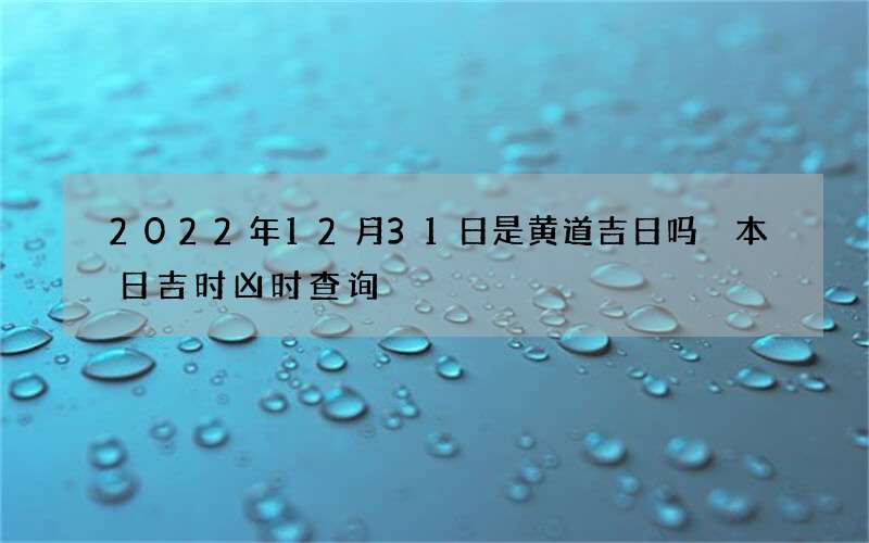 2022年12月31日是黄道吉日吗 本日吉时凶时查询